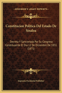 Constitucion Politica Del Estado De Sinaloa: Decreta Y Sancionada Por Su Congreso Constituyente El Dia 12 De Diciembre De 1831 (1871)