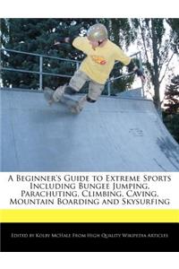 A Beginner's Guide to Extreme Sports Including Bungee Jumping, Parachuting, Climbing, Caving, Mountain Boarding and Skysurfing
