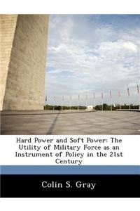 Hard Power and Soft Power: The Utility of Military Force as an Instrument of Policy in the 21st Century