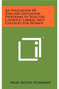 An Evaluation of Teacher Education Programs in Selected Catholic Liberal Arts Colleges for Women