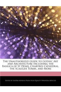 The Unauthorized Guide to Gothic Art and Architecture Including the Basilica of St Denis, Chartres Cathedral, the Scaliger Tombs, and More