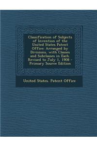 Classification of Subjects of Invention of the United States Patent Office: Arranged by Divisions, with Classes and Subclasses in Each. Revised to Jul