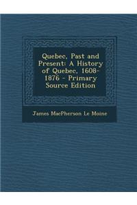 Quebec, Past and Present: A History of Quebec, 1608-1876