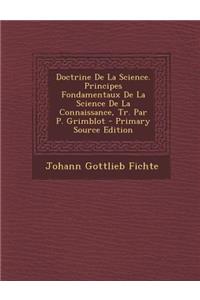 Doctrine de La Science. Principes Fondamentaux de La Science de La Connaissance, Tr. Par P. Grimblot