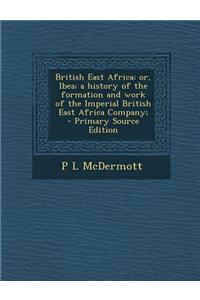British East Africa; Or, Ibea; A History of the Formation and Work of the Imperial British East Africa Company;