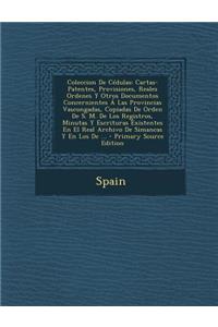 Coleccion de Cedulas: Cartas-Patentes, Provisiones, Reales Ordenes y Otros Documentos Concernientes a Las Provincias Vascongadas, Copiadas de Orden de S. M. de Los Registros, Minutas y Escrituras Existentes En El Real Archivo de Simancas y En Los d