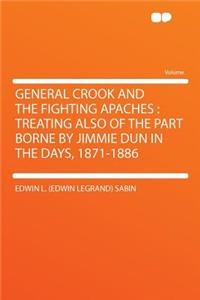 General Crook and the Fighting Apaches: Treating Also of the Part Borne by Jimmie Dun in the Days, 1871-1886