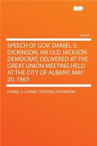 Speech of Gov. Daniel S. Dickinson, an Old Jackson Democrat, Delivered at the Great Union Meeting Held at the City of Albany, May 20, 1863