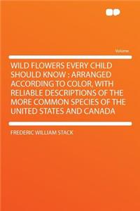 Wild Flowers Every Child Should Know: Arranged According to Color, with Reliable Descriptions of the More Common Species of the United States and Canada