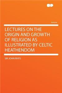 Lectures on the Origin and Growth of Religion as Illustrated by Celtic Heathendom