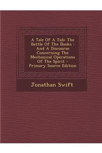 A Tale of a Tub: The Battle of the Books: And a Discourse Concerning the Mechanical Operations of the Spirit - Primary Source Edition