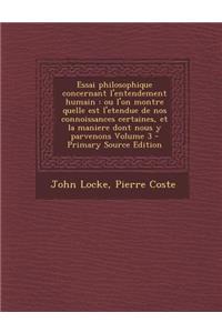 Essai Philosophique Concernant L'Entendement Humain: Ou L'On Montre Quelle Est L'Etendue de Nos Connoissances Certaines, Et La Maniere Dont Nous y Parvenons Volume 3