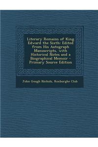 Literary Remains of King Edward the Sixth: Edited from His Autograph Manuscripts, with Historical Notes and a Biographical Memoir