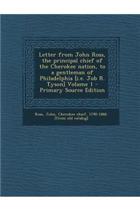 Letter from John Ross, the Principal Chief of the Cherokee Nation, to a Gentleman of Philadelphia [I.E. Job R. Tyson] Volume 1 - Primary Source Edition