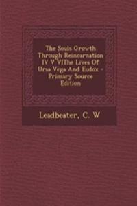 The Souls Growth Through Reincarnation IV V Vithe Lives of Ursa Vega and Eudox - Primary Source Edition