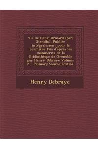 Vie de Henri Brulard [Par] Stendhal. Publiee Integralement Pour La Premiere Fois D'Apres Les Manuscrits de La Bibliotheque de Grenoble Par Henry Debra
