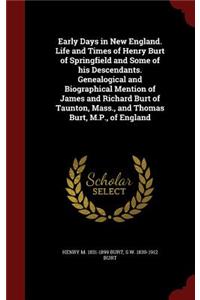 Early Days in New England. Life and Times of Henry Burt of Springfield and Some of his Descendants. Genealogical and Biographical Mention of James and Richard Burt of Taunton, Mass., and Thomas Burt, M.P., of England