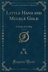 Little Hand and Muckle Gold, Vol. 1 of 3: A Study of To-Day (Classic Reprint)