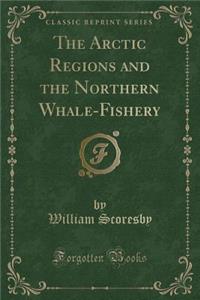 The Arctic Regions and the Northern Whale-Fishery (Classic Reprint)