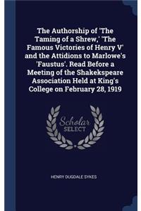 Authorship of 'The Taming of a Shrew, ' 'The Famous Victories of Henry V' and the Attidions to Marlowe's 'Faustus'. Read Before a Meeting of the Shakekspeare Association Held at King's College on February 28, 1919