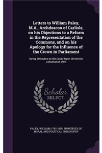 Letters to William Paley, M.A., Archdeacon of Carlisle, on His Objections to a Reform in the Representation of the Commons, and on His Apology for the Influence of the Crown in Parliament: Being Strictures on the Essay Upon the British Constitution Intro