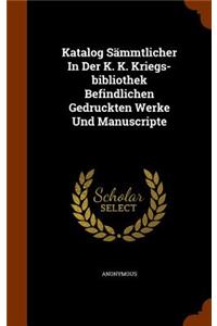 Katalog Sämmtlicher In Der K. K. Kriegs-bibliothek Befindlichen Gedruckten Werke Und Manuscripte