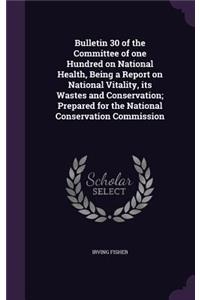 Bulletin 30 of the Committee of One Hundred on National Health, Being a Report on National Vitality, Its Wastes and Conservation; Prepared for the National Conservation Commission