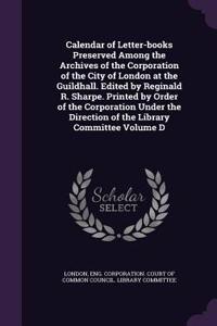 Calendar of Letter-books Preserved Among the Archives of the Corporation of the City of London at the Guildhall. Edited by Reginald R. Sharpe. Printed by Order of the Corporation Under the Direction of the Library Committee Volume D