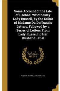 Some Account of the Life of Rachael Wriothesley Lady Russell, by the Editor of Madame Du Deffrand's Letters, Followed by a Series of Letters From Lady Russell to Her Husband...et.al