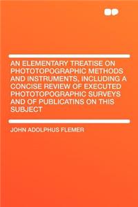 An Elementary Treatise on Phototopographic Methods and Instruments, Including a Concise Review of Executed Phototopographic Surveys and of Publicatins on This Subject