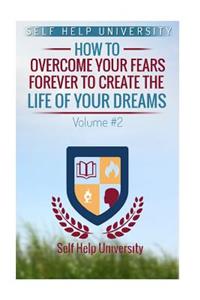 Self Help University: How to Overcome Your Fears Forever to Create the Life of Your Dreams