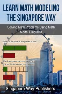 Learn Math Modeling the Singapore Way: Solving Math Problems Using Math Model Diagrams