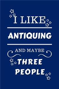 I Like Antiquing And Maybe Three People