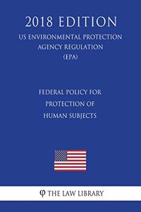 Federal Policy for Protection of Human Subjects (US Environmental Protection Agency Regulation) (EPA) (2018 Edition)