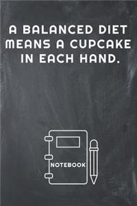 A Balanced Diet Means a Cupcake in Each Hand Notebook
