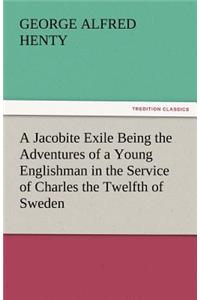 A Jacobite Exile Being the Adventures of a Young Englishman in the Service of Charles the Twelfth of Sweden