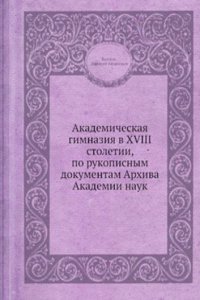 Akademicheskaya gimnaziya v XVIII stoletii, po rukopisnym dokumentam Arhiva Akademii nauk