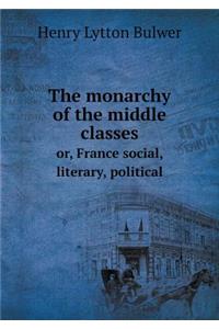 The Monarchy of the Middle Classes Or, France Social, Literary, Political
