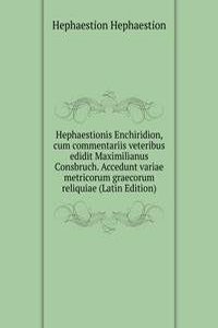 Hephaestionis Enchiridion, cum commentariis veteribus edidit Maximilianus Consbruch. Accedunt variae metricorum graecorum reliquiae (Latin Edition)