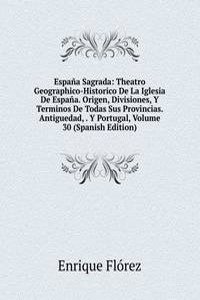 Espana Sagrada: Theatro Geographico-Historico De La Iglesia De Espana. Origen, Divisiones, Y Terminos De Todas Sus Provincias. Antiguedad, . Y Portugal, Volume 30 (Spanish Edition)
