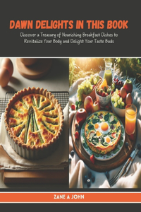 Dawn Delights in this Book: Discover a Treasury of Nourishing Breakfast Dishes to Revitalize Your Body and Delight Your Taste Buds