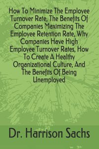 How To Minimize The Employee Turnover Rate, The Benefits Of Companies Maximizing The Employee Retention Rate, Why Companies Have High Employee Turnover Rates, How To Create A Healthy Organizational Culture, And The Benefits Of Being Unemployed