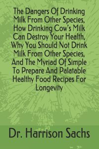 Dangers Of Drinking Milk From Other Species, How Drinking Cow's Milk Can Destroy Your Health, Why You Should Not Drink Milk From Other Species, And The Myriad Of Simple To Prepare And Palatable Healthy Food Recipes For Longevity