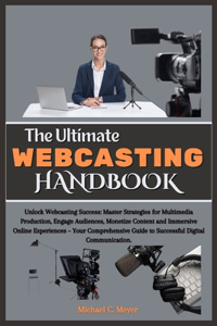 Ultimate Webcasting Handbook: Unlock Webcasting Success: Master Strategies for Multimedia Production, Engage Audiences, Monetize Content and Immersive Online Experiences.