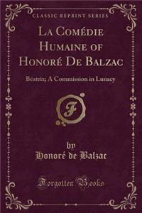 La ComÃ©die Humaine of HonorÃ© de Balzac: BÃ©atrix; A Commission in Lunacy (Classic Reprint)
