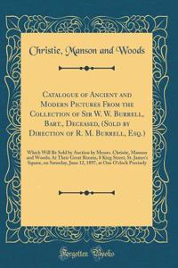 Catalogue of Ancient and Modern Pictures from the Collection of Sir W. W. Burrell, Bart., Deceased, (Sold by Direction of R. M. Burrell, Esq.): Which Will Be Sold by Auction by Messrs. Christie, Manson and Woods; At Their Great Rooms, 8 King Street