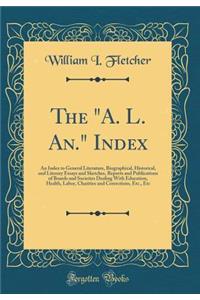 The A. L. An. Index: An Index to General Literature, Biographical, Historical, and Literary Essays and Sketches, Reports and Publications of Boards and Societies Dealing with Education, Health, Labor, Charities and Corrections, Etc., Etc