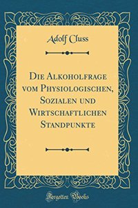 Die Alkoholfrage Vom Physiologischen, Sozialen Und Wirtschaftlichen Standpunkte (Classic Reprint)