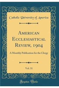 American Ecclesiastical Review, 1904, Vol. 31: A Monthly Publication for the Clergy (Classic Reprint)