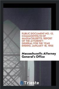 Public Document No. 12. Commonwelth of Massachusetts. Report of the Attorney-General for the Year Ending January 18, 1905